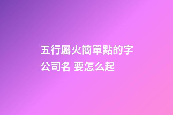 五行屬火簡單點的字公司名 要怎么起-第1張-公司起名-玄機派